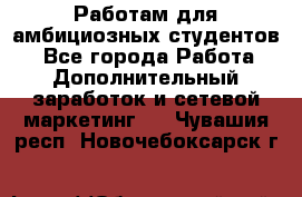 Работам для амбициозных студентов. - Все города Работа » Дополнительный заработок и сетевой маркетинг   . Чувашия респ.,Новочебоксарск г.